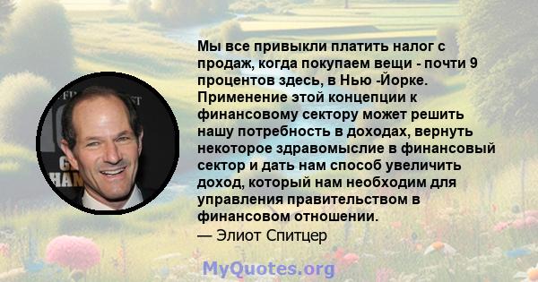 Мы все привыкли платить налог с продаж, когда покупаем вещи - почти 9 процентов здесь, в Нью -Йорке. Применение этой концепции к финансовому сектору может решить нашу потребность в доходах, вернуть некоторое