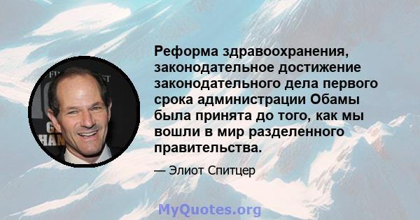 Реформа здравоохранения, законодательное достижение законодательного дела первого срока администрации Обамы была принята до того, как мы вошли в мир разделенного правительства.