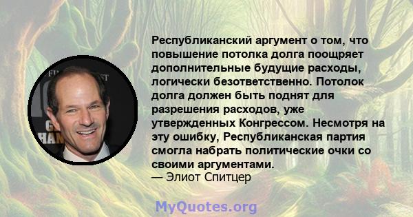 Республиканский аргумент о том, что повышение потолка долга поощряет дополнительные будущие расходы, логически безответственно. Потолок долга должен быть поднят для разрешения расходов, уже утвержденных Конгрессом.