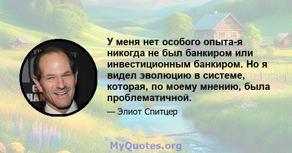 У меня нет особого опыта-я никогда не был банкиром или инвестиционным банкиром. Но я видел эволюцию в системе, которая, по моему мнению, была проблематичной.