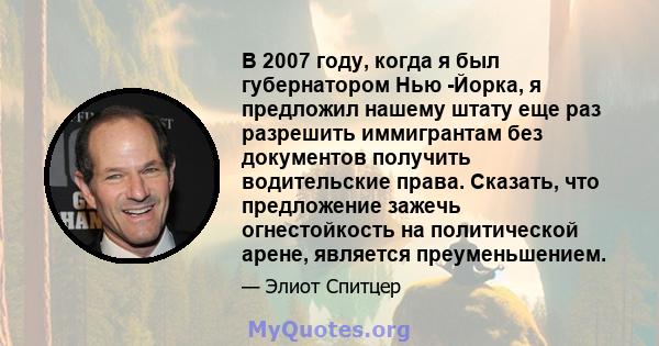 В 2007 году, когда я был губернатором Нью -Йорка, я предложил нашему штату еще раз разрешить иммигрантам без документов получить водительские права. Сказать, что предложение зажечь огнестойкость на политической арене,