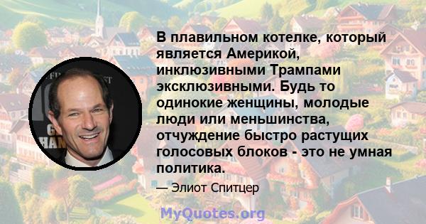 В плавильном котелке, который является Америкой, инклюзивными Трампами эксклюзивными. Будь то одинокие женщины, молодые люди или меньшинства, отчуждение быстро растущих голосовых блоков - это не умная политика.