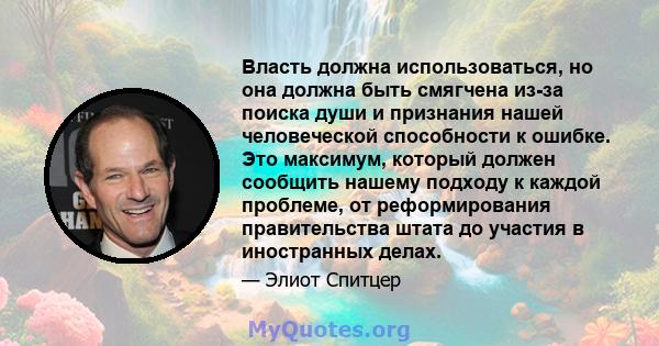 Власть должна использоваться, но она должна быть смягчена из-за поиска души и признания нашей человеческой способности к ошибке. Это максимум, который должен сообщить нашему подходу к каждой проблеме, от реформирования