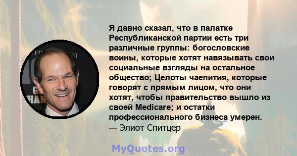 Я давно сказал, что в палатке Республиканской партии есть три различные группы: богословские воины, которые хотят навязывать свои социальные взгляды на остальное общество; Целоты чаепития, которые говорят с прямым