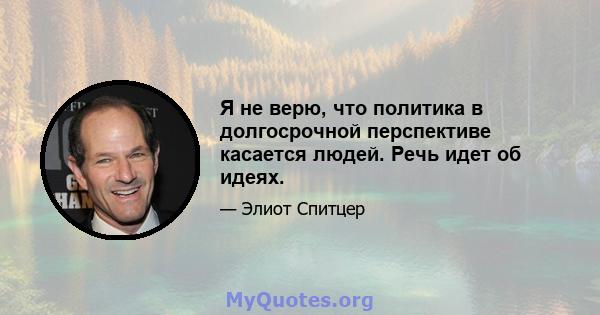 Я не верю, что политика в долгосрочной перспективе касается людей. Речь идет об идеях.