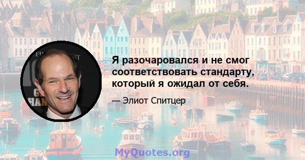 Я разочаровался и не смог соответствовать стандарту, который я ожидал от себя.