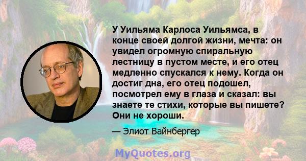 У Уильяма Карлоса Уильямса, в конце своей долгой жизни, мечта: он увидел огромную спиральную лестницу в пустом месте, и его отец медленно спускался к нему. Когда он достиг дна, его отец подошел, посмотрел ему в глаза и