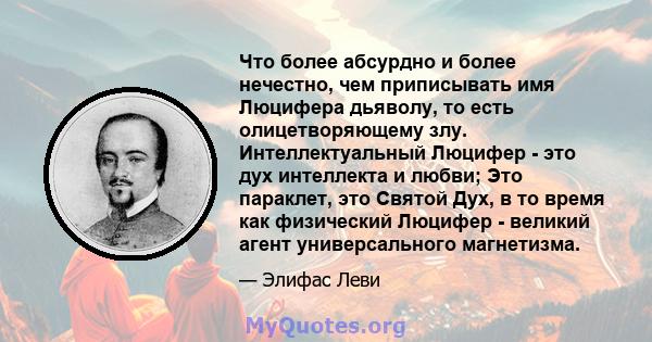 Что более абсурдно и более нечестно, чем приписывать имя Люцифера дьяволу, то есть олицетворяющему злу. Интеллектуальный Люцифер - это дух интеллекта и любви; Это параклет, это Святой Дух, в то время как физический