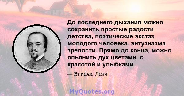 До последнего дыхания можно сохранить простые радости детства, поэтические экстаз молодого человека, энтузиазма зрелости. Прямо до конца, можно опьянить дух цветами, с красотой и улыбками.