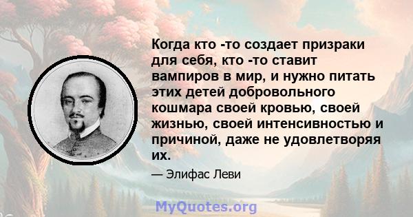 Когда кто -то создает призраки для себя, кто -то ставит вампиров в мир, и нужно питать этих детей добровольного кошмара своей кровью, своей жизнью, своей интенсивностью и причиной, даже не удовлетворяя их.