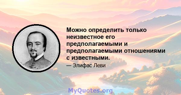 Можно определить только неизвестное его предполагаемыми и предполагаемыми отношениями с известными.