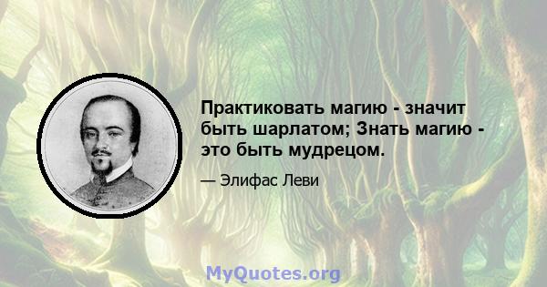 Практиковать магию - значит быть шарлатом; Знать магию - это быть мудрецом.