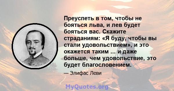 Преуспеть в том, чтобы не бояться льва, и лев будет бояться вас. Скажите страданиям: «Я буду, чтобы вы стали удовольствием», и это окажется таким ... и даже больше, чем удовольствие, это будет благословением.