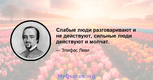 Слабые люди разговаривают и не действуют, сильные люди действуют и молчат.