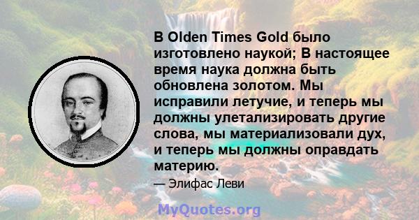 В Olden Times Gold было изготовлено наукой; В настоящее время наука должна быть обновлена ​​золотом. Мы исправили летучие, и теперь мы должны улетализировать другие слова, мы материализовали дух, и теперь мы должны