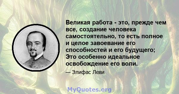 Великая работа - это, прежде чем все, создание человека самостоятельно, то есть полное и целое завоевание его способностей и его будущего; Это особенно идеальное освобождение его воли.