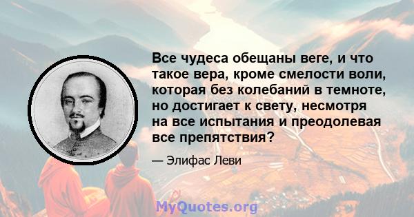 Все чудеса обещаны веге, и что такое вера, кроме смелости воли, которая без колебаний в темноте, но достигает к свету, несмотря на все испытания и преодолевая все препятствия?