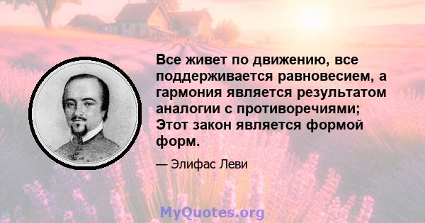 Все живет по движению, все поддерживается равновесием, а гармония является результатом аналогии с противоречиями; Этот закон является формой форм.