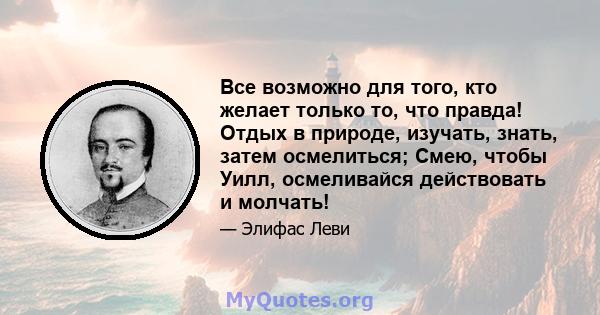 Все возможно для того, кто желает только то, что правда! Отдых в природе, изучать, знать, затем осмелиться; Смею, чтобы Уилл, осмеливайся действовать и молчать!