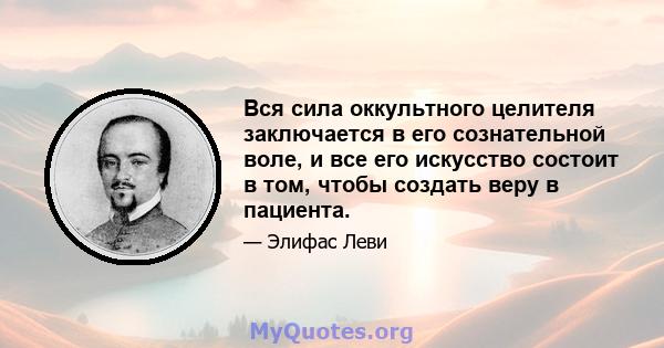 Вся сила оккультного целителя заключается в его сознательной воле, и все его искусство состоит в том, чтобы создать веру в пациента.