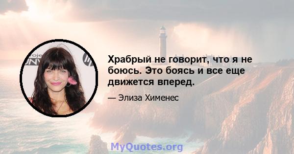 Храбрый не говорит, что я не боюсь. Это боясь и все еще движется вперед.