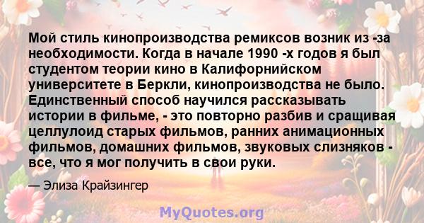 Мой стиль кинопроизводства ремиксов возник из -за необходимости. Когда в начале 1990 -х годов я был студентом теории кино в Калифорнийском университете в Беркли, кинопроизводства не было. Единственный способ научился