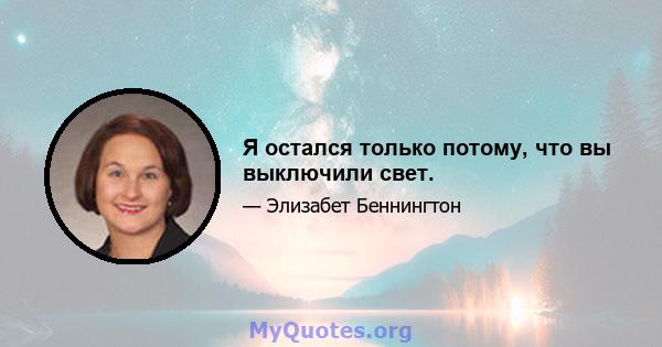 Я остался только потому, что вы выключили свет.