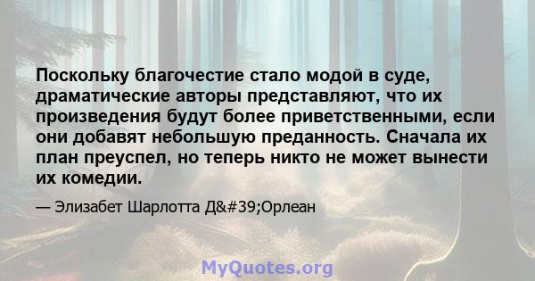 Поскольку благочестие стало модой в суде, драматические авторы представляют, что их произведения будут более приветственными, если они добавят небольшую преданность. Сначала их план преуспел, но теперь никто не может