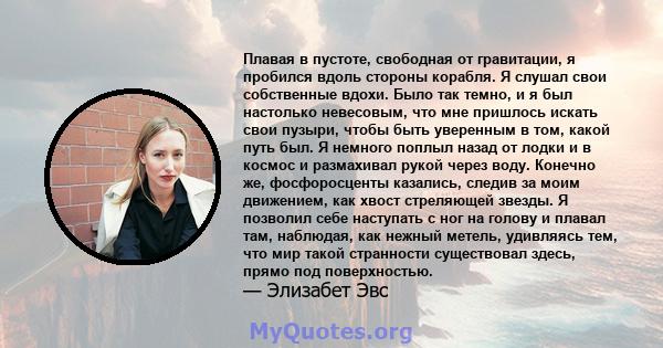 Плавая в пустоте, свободная от гравитации, я пробился вдоль стороны корабля. Я слушал свои собственные вдохи. Было так темно, и я был настолько невесовым, что мне пришлось искать свои пузыри, чтобы быть уверенным в том, 