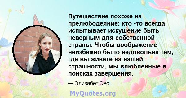 Путешествие похоже на прелюбодеяние: кто -то всегда испытывает искушение быть неверным для собственной страны. Чтобы воображение неизбежно было недовольна тем, где вы живете на нашей страшности, мы влюбленные в поисках