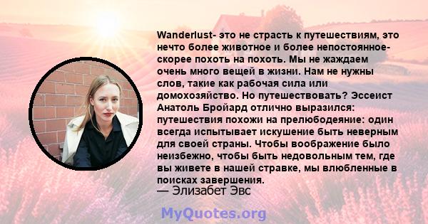 Wanderlust- это не страсть к путешествиям, это нечто более животное и более непостоянное- скорее похоть на похоть. Мы не жаждаем очень много вещей в жизни. Нам не нужны слов, такие как рабочая сила или домохозяйство. Но 