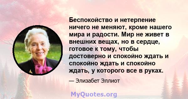 Беспокойство и нетерпение ничего не меняют, кроме нашего мира и радости. Мир не живет в внешних вещах, но в сердце, готовое к тому, чтобы достоверно и спокойно ждать и спокойно ждать и спокойно ждать, у которого все в