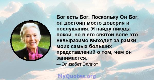 Бог есть Бог. Поскольку Он Бог, он достоин моего доверия и послушания. Я найду никуда покой, но в его святой воле это невыразимо выходит за рамки моих самых больших представлений о том, чем он занимается.