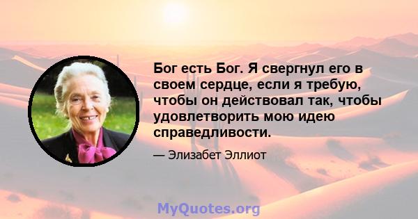 Бог есть Бог. Я свергнул его в своем сердце, если я требую, чтобы он действовал так, чтобы удовлетворить мою идею справедливости.