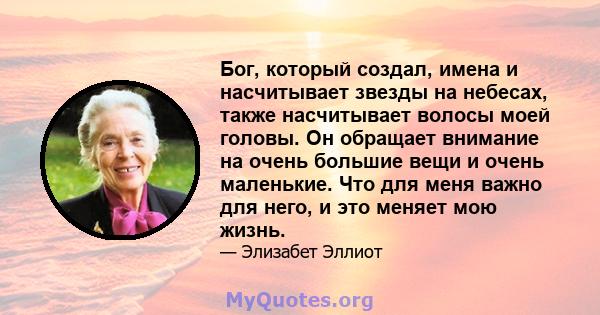 Бог, который создал, имена и насчитывает звезды на небесах, также насчитывает волосы моей головы. Он обращает внимание на очень большие вещи и очень маленькие. Что для меня важно для него, и это меняет мою жизнь.