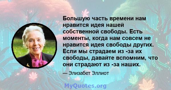 Большую часть времени нам нравится идея нашей собственной свободы. Есть моменты, когда нам совсем не нравится идея свободы других. Если мы страдаем из -за их свободы, давайте вспомним, что они страдают из -за наших.