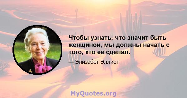 Чтобы узнать, что значит быть женщиной, мы должны начать с того, кто ее сделал.