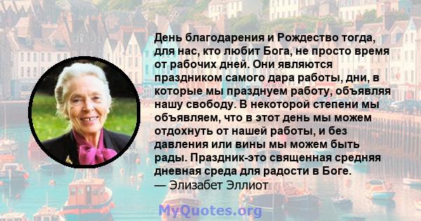 День благодарения и Рождество тогда, для нас, кто любит Бога, не просто время от рабочих дней. Они являются праздником самого дара работы, дни, в которые мы празднуем работу, объявляя нашу свободу. В некоторой степени