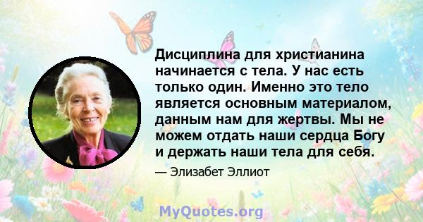 Дисциплина для христианина начинается с тела. У нас есть только один. Именно это тело является основным материалом, данным нам для жертвы. Мы не можем отдать наши сердца Богу и держать наши тела для себя.