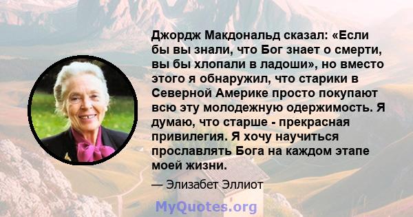 Джордж Макдональд сказал: «Если бы вы знали, что Бог знает о смерти, вы бы хлопали в ладоши», но вместо этого я обнаружил, что старики в Северной Америке просто покупают всю эту молодежную одержимость. Я думаю, что