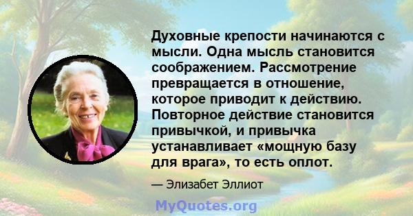 Духовные крепости начинаются с мысли. Одна мысль становится соображением. Рассмотрение превращается в отношение, которое приводит к действию. Повторное действие становится привычкой, и привычка устанавливает «мощную