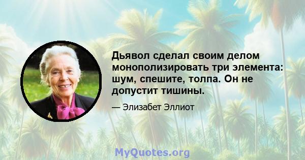 Дьявол сделал своим делом монополизировать три элемента: шум, спешите, толпа. Он не допустит тишины.