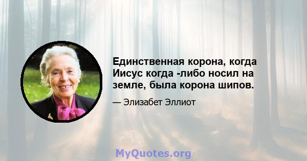 Единственная корона, когда Иисус когда -либо носил на земле, была корона шипов.