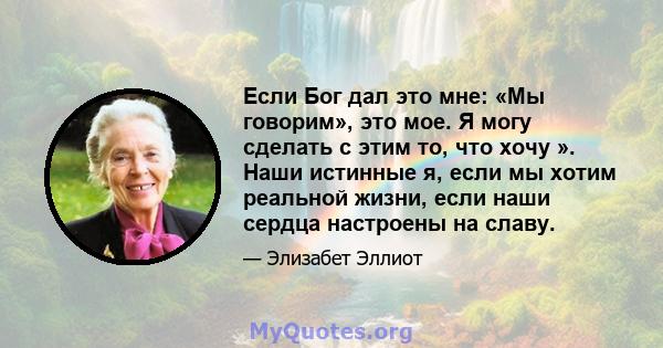 Если Бог дал это мне: «Мы говорим», это мое. Я могу сделать с этим то, что хочу ». Наши истинные я, если мы хотим реальной жизни, если наши сердца настроены на славу.