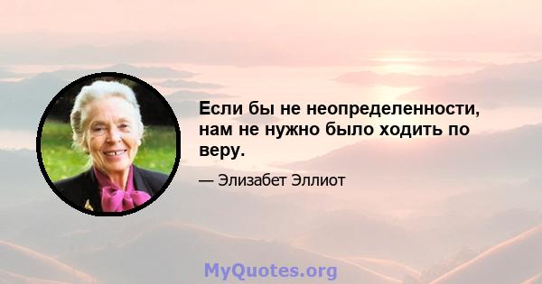 Если бы не неопределенности, нам не нужно было ходить по веру.