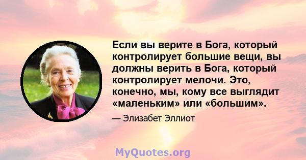 Если вы верите в Бога, который контролирует большие вещи, вы должны верить в Бога, который контролирует мелочи. Это, конечно, мы, кому все выглядит «маленьким» или «большим».