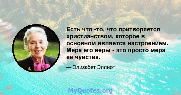 Есть что -то, что притворяется христианством, которое в основном является настроением. Мера его веры - это просто мера ее чувства.