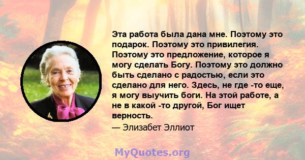 Эта работа была дана мне. Поэтому это подарок. Поэтому это привилегия. Поэтому это предложение, которое я могу сделать Богу. Поэтому это должно быть сделано с радостью, если это сделано для него. Здесь, не где -то еще,