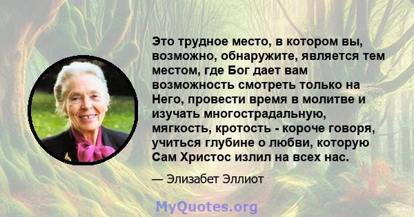 Это трудное место, в котором вы, возможно, обнаружите, является тем местом, где Бог дает вам возможность смотреть только на Него, провести время в молитве и изучать многострадальную, мягкость, кротость - короче говоря,