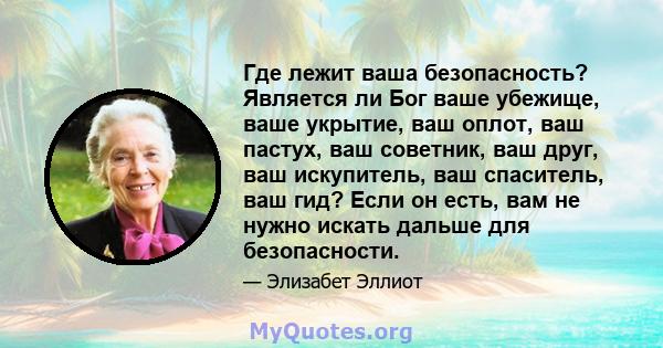 Где лежит ваша безопасность? Является ли Бог ваше убежище, ваше укрытие, ваш оплот, ваш пастух, ваш советник, ваш друг, ваш искупитель, ваш спаситель, ваш гид? Если он есть, вам не нужно искать дальше для безопасности.